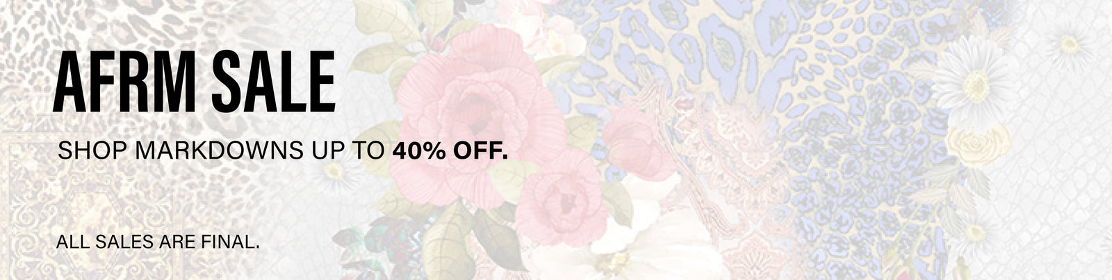 AFRM SALE. SHOP MARKDOWNS UP TO 40% OFF. ALL SALES ARE FINAL.